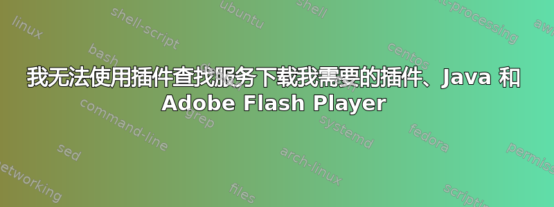 我无法使用插件查找服务下载我需要的插件、Java 和 Adob​​e Flash Player