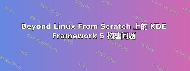 Beyond Linux From Scratch 上的 KDE Framework 5 构建问题