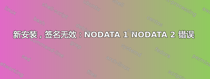 新安装，签名无效：NODATA 1 NODATA 2 错误