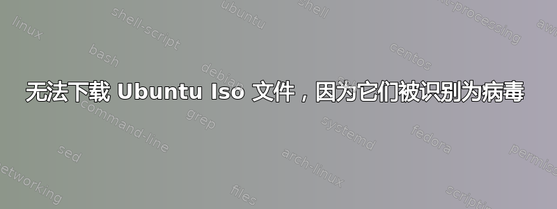 无法下载 Ubuntu Iso 文件，因为它们被识别为病毒