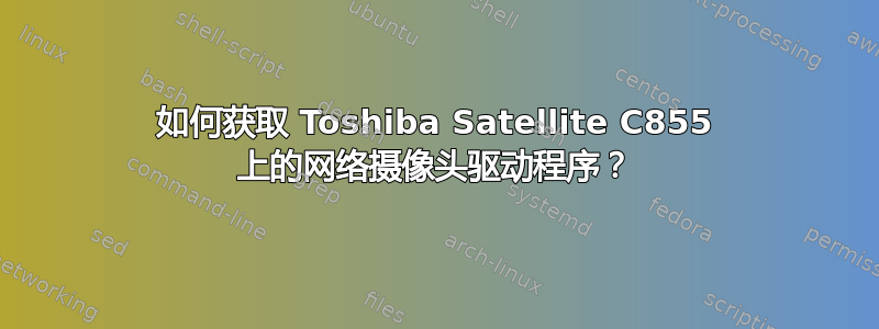 如何获取 Toshiba Satellite C855 上的网络摄像头驱动程序？