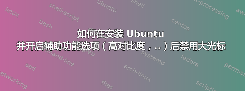 如何在安装 Ubuntu 并开启辅助功能选项（高对比度，..）后禁用大光标