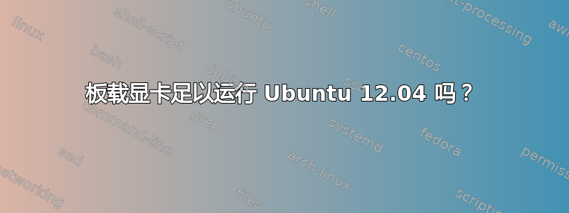 板载显卡足以运行 Ubuntu 12.04 吗？