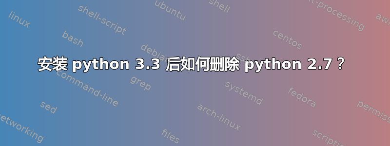 安装 python 3.3 后如何删除 python 2.7？