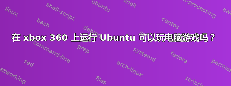 在 xbox 360 上运行 Ubuntu 可以玩电脑游戏吗？