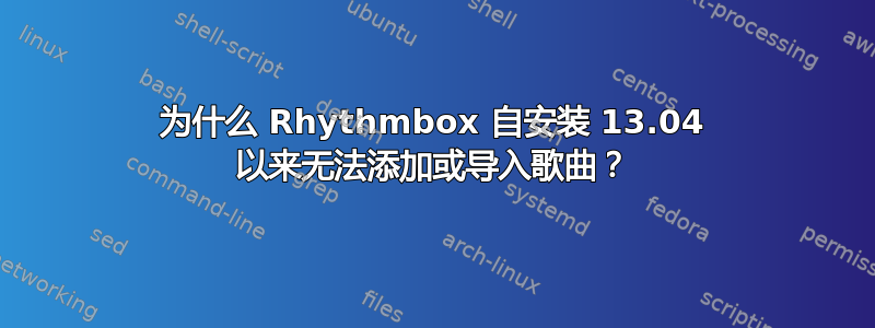 为什么 Rhythmbox 自安装 13.04 以来无法添加或导入歌曲？