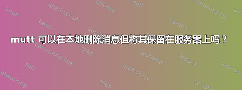 mutt 可以在本地删除消息但将其保留在服务器上吗？