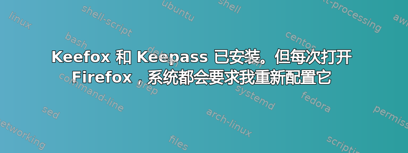 Keefox 和 Keepass 已安装。但每次打开 Firefox，系统都会要求我重新配置它