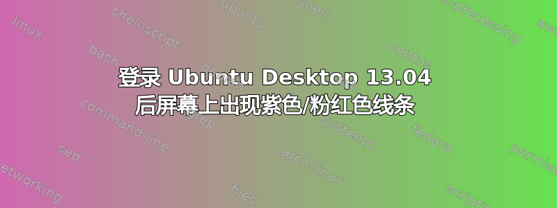 登录 Ubuntu Desktop 13.04 后屏幕上出现紫色/粉红色线条