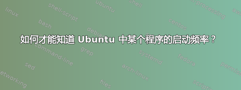 如何才能知道 Ubuntu 中某个程序的启动频率？