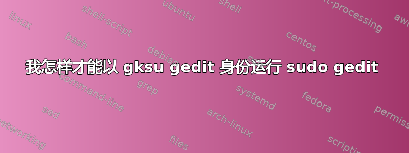 我怎样才能以 gksu gedit 身份运行 sudo gedit