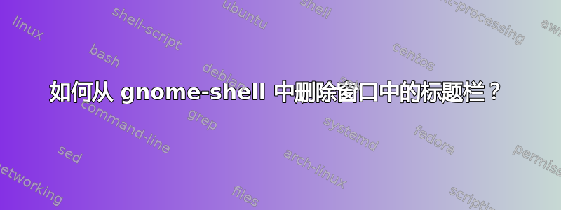 如何从 gnome-shell 中删除窗口中的标题栏？