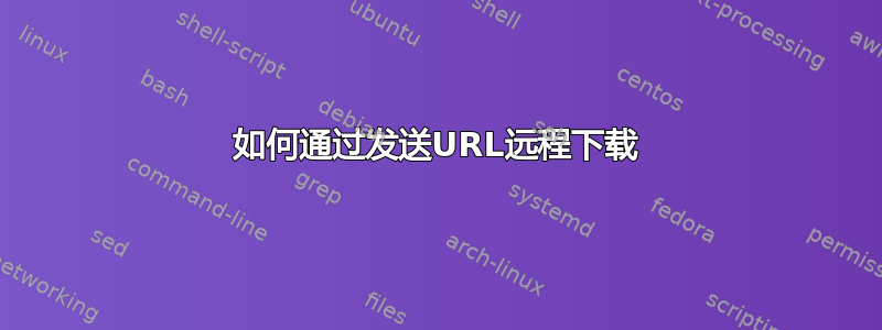 如何通过发送URL远程下载