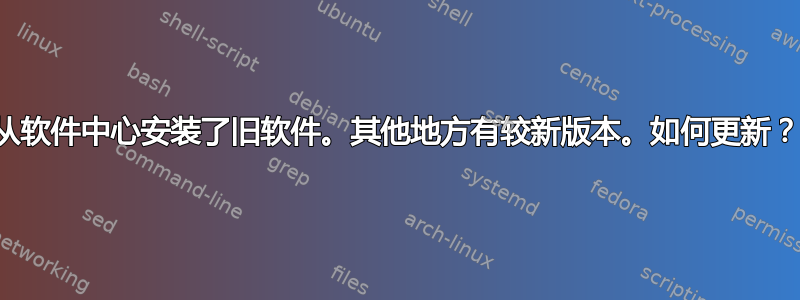 从软件中心安装了旧软件。其他地方有较新版本。如何更新？