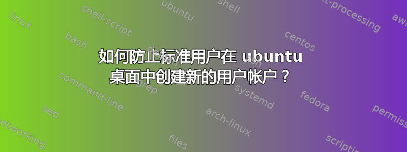 如何防止标准用户在 ubuntu 桌面中创建新的用户帐户？