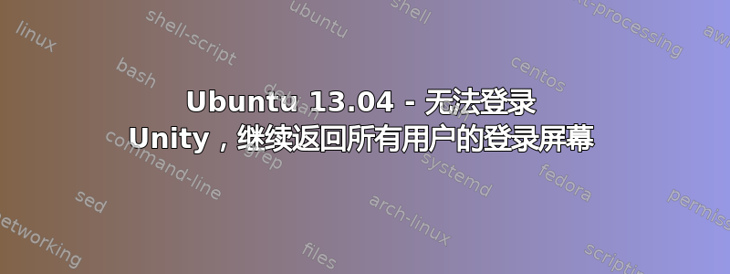 Ubuntu 13.04 - 无法登录 Unity，继续返回所有用户的登录屏幕