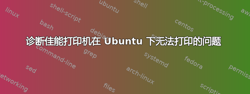 诊断佳能打印机在 Ubuntu 下无法打印的问题