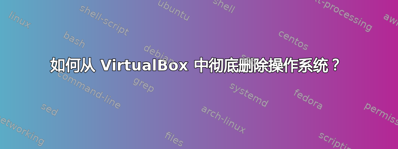 如何从 VirtualBox 中彻底删除操作系统？