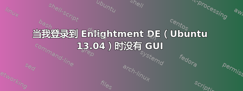 当我登录到 Enlightment DE（Ubuntu 13.04）时没有 GUI