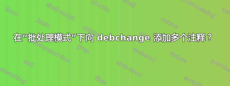 在“批处理模式”下向 debchange 添加多个注释？