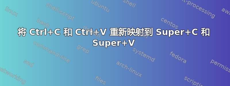 将 Ctrl+C 和 Ctrl+V 重新映射到 Super+C 和 Super+V