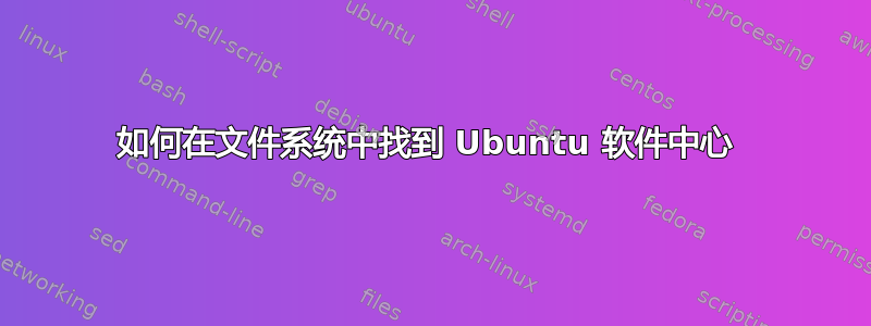 如何在文件系统中找到 Ubuntu 软件中心 