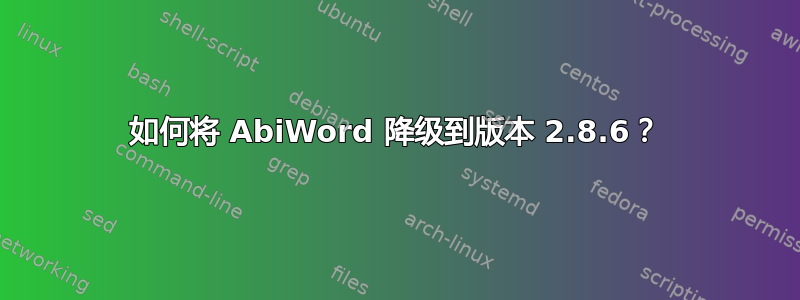 如何将 AbiWord 降级到版本 2.8.6？