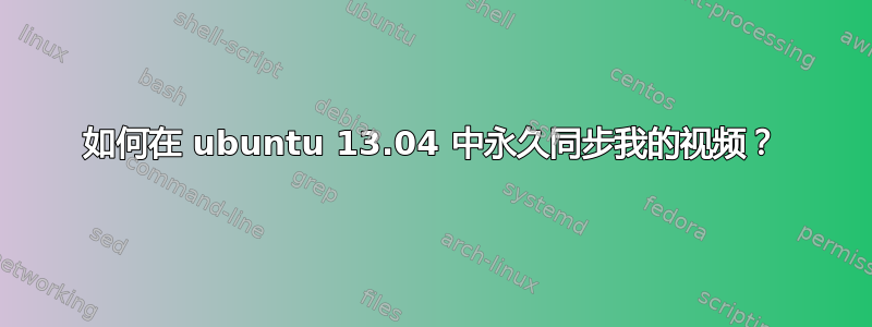 如何在 ubuntu 13.04 中永久同步我的视频？