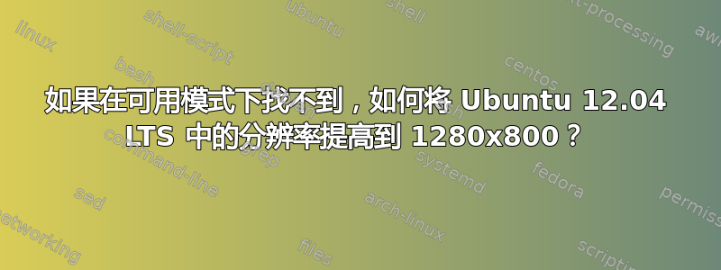 如果在可用模式下找不到，如何将 Ubuntu 12.04 LTS 中的分辨率提高到 1280x800？