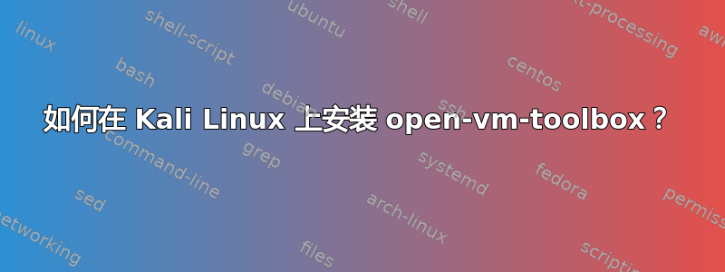 如何在 Kali Linux 上安装 open-vm-toolbox？