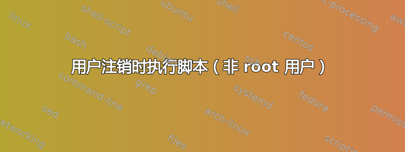 用户注销时执行脚本（非 root 用户）