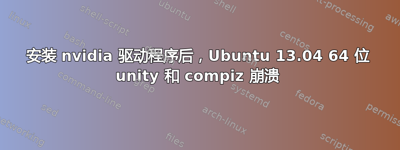 安装 nvidia 驱动程序后，Ubuntu 13.04 64 位 unity 和 compiz 崩溃