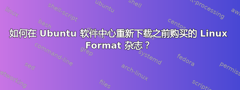 如何在 Ubuntu 软件中心重新下载之前购买的 Linux Format 杂志？