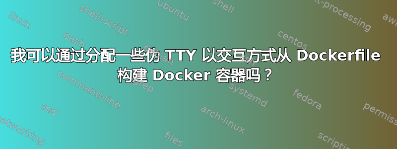 我可以通过分配一些伪 TTY 以交互方式从 Dockerfile 构建 Docker 容器吗？