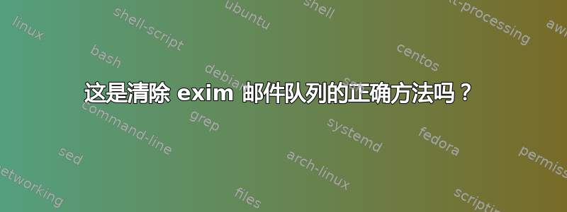 这是清除 exim 邮件队列的正确方法吗？