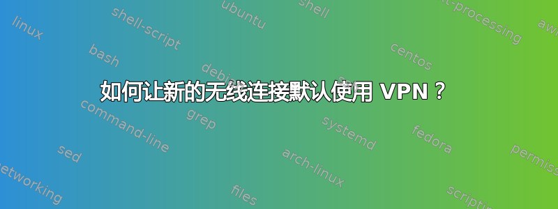 如何让新的无线连接默认使用 VPN？