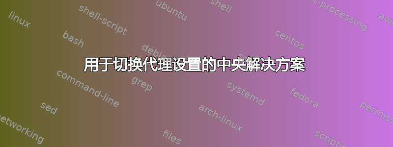 用于切换代理设置的中央解决方案