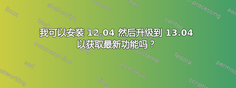 我可以安装 12.04 然后升级到 13.04 以获取最新功能吗？