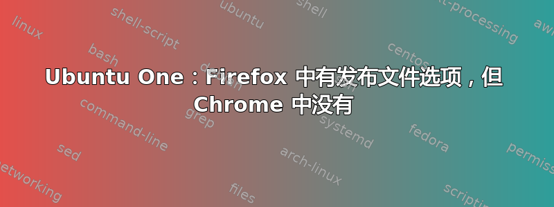 Ubuntu One：Firefox 中有发布文件选项，但 Chrome 中没有