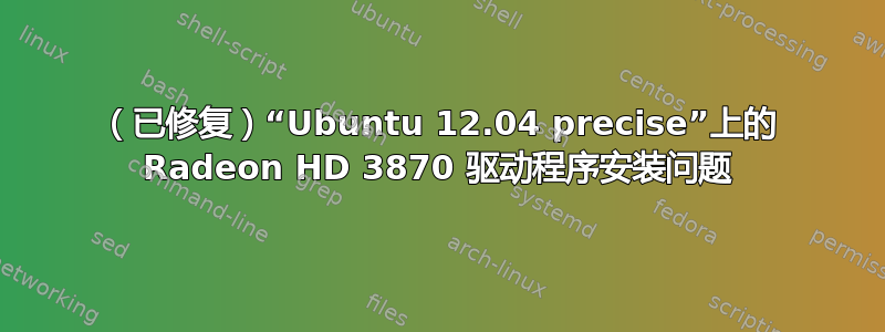 （已修复）“Ubuntu 12.04 precise”上的 Radeon HD 3870 驱动程序安装问题