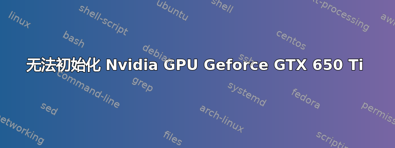 无法初始化 Nvidia GPU Geforce GTX 650 Ti