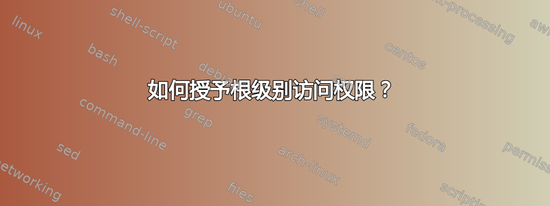 如何授予根级别访问权限？