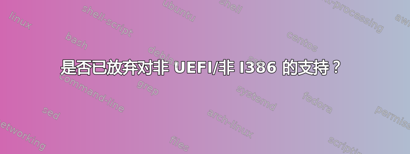 是否已放弃对非 UEFI/非 I386 的支持？