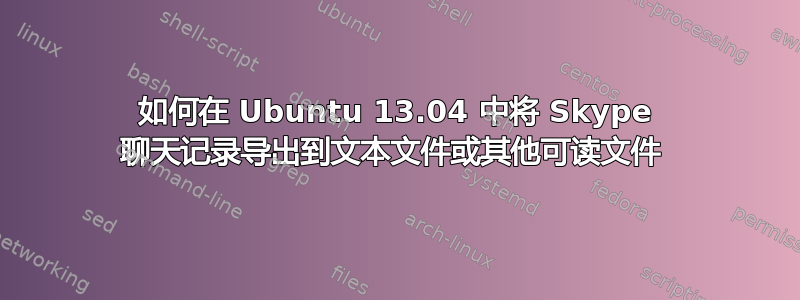 如何在 Ubuntu 13.04 中将 Skype 聊天记录导出到文本文件或其他可读文件 