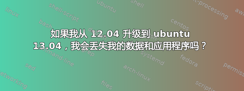 如果我从 12.04 升级到 ubuntu 13.04，我会丢失我的数据和应用程序吗？