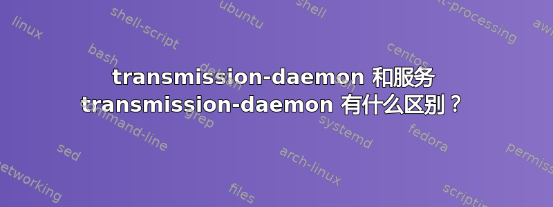 transmission-daemon 和服务 transmission-daemon 有什么区别？