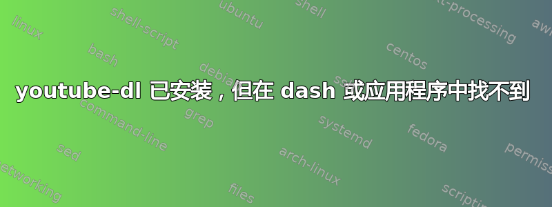 youtube-dl 已安装，但在 dash 或应用程序中找不到