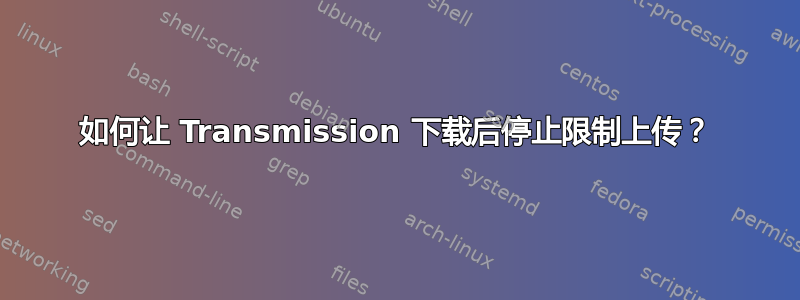 如何让 Transmission 下载后停止限制上传？