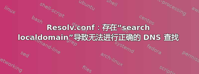 Resolv.conf：存在“search localdomain”导致无法进行正确的 DNS 查找