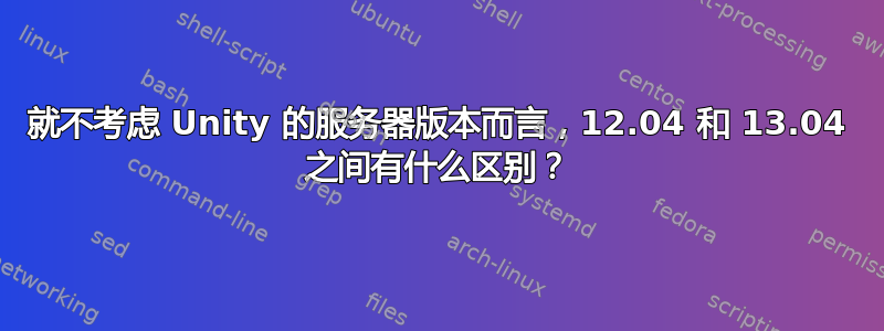 就不考虑 Unity 的服务器版本而言，12.04 和 13.04 之间有什么区别？